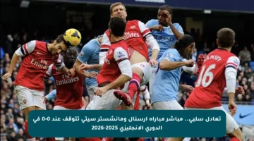 تعادل سلبي.. مباشر مباراة أرسنال ومانشستر سيتي تتوقف عند 0-0 في الدوري الإنجليزي 2025-2026